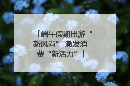 端午假期出游“新风尚” 激发消费“新活力”