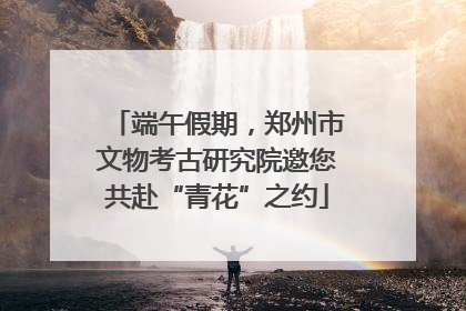 端午假期，郑州市文物考古研究院邀您共赴“青花”之约