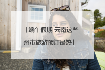 端午假期 云南这些州市旅游预订最热