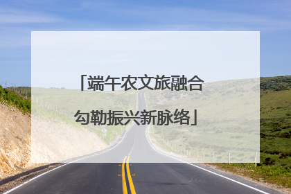 端午农文旅融合 勾勒振兴新脉络