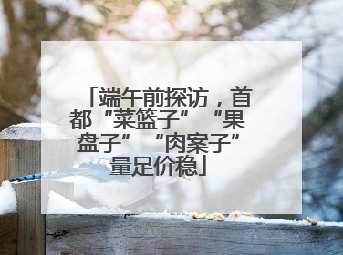 端午前探访，首都“菜篮子”“果盘子”“肉案子”量足价稳