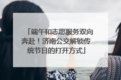 端午和志愿服务双向奔赴！济南公交解锁传统节日的打开方式