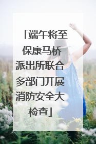 端午将至 保康马桥派出所联合多部门开展消防安全大检查
