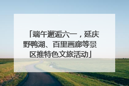 端午邂逅六一，延庆野鸭湖、百里画廊等景区推特色文旅活动