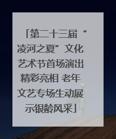 第二十三届“凌河之夏”文化艺术节首场演出精彩亮相 老年文艺专场生动展示银龄风采