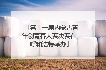 第十一届内蒙古青年创青春大赛决赛在呼和浩特举办
