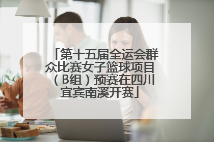第十五届全运会群众比赛女子篮球项目（B组）预赛在四川宜宾南溪开赛