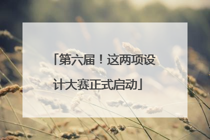 第六届！这两项设计大赛正式启动