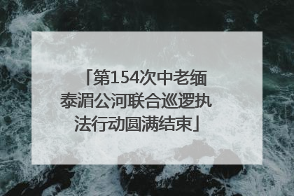 第154次中老缅泰湄公河联合巡逻执法行动圆满结束