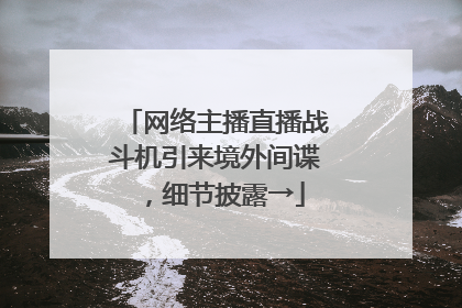 网络主播直播战斗机引来境外间谍，细节披露→