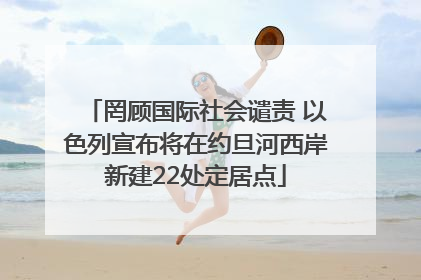 罔顾国际社会谴责 以色列宣布将在约旦河西岸新建22处定居点