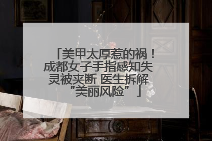 美甲太厚惹的祸！成都女子手指感知失灵被夹断 医生拆解“美丽风险”