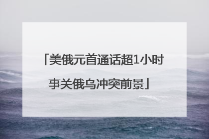 美俄元首通话超1小时 事关俄乌冲突前景