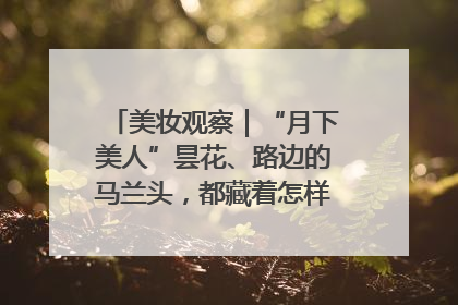 美妆观察｜“月下美人”昙花、路边的马兰头，都藏着怎样的护肤密码？