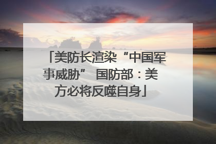 美防长渲染“中国军事威胁” 国防部：美方必将反噬自身