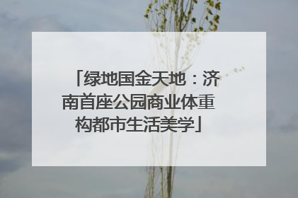 绿地国金天地：济南首座公园商业体重构都市生活美学