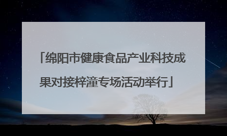 绵阳市健康食品产业科技成果对接梓潼专场活动举行