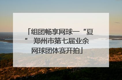 组团畅享网球一“夏” 郑州市第七届业余网球团体赛开拍