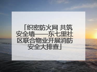 织密防火网 共筑安全墙——东七里社区联合物业开展消防安全大排查