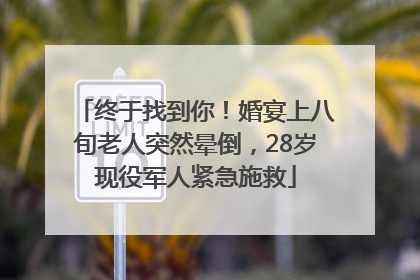 终于找到你！婚宴上八旬老人突然晕倒，28岁现役军人紧急施救