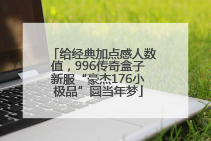 给经典加点感人数值，996传奇盒子新服“豪杰176小极品”圆当年梦