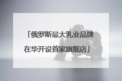 俄罗斯最大乳业品牌在华开设首家旗舰店