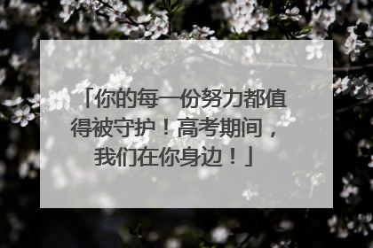 你的每一份努力都值得被守护！高考期间，我们在你身边！