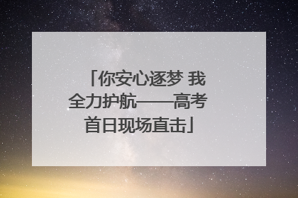 你安心逐梦 我全力护航——高考首日现场直击
