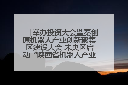 举办投资大会暨秦创原机器人产业创新聚集区建设大会 未央区启动“陕西省机器人产业聚集区”建设