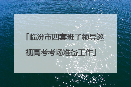 临汾市四套班子领导巡视高考考场准备工作