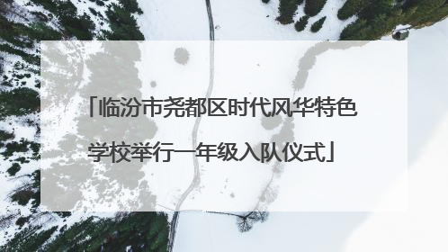 临汾市尧都区时代风华特色学校举行一年级入队仪式