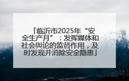 临沂市2025年“安全生产月”：发挥媒体和社会舆论的监督作用，及时发现并消除安全隐患