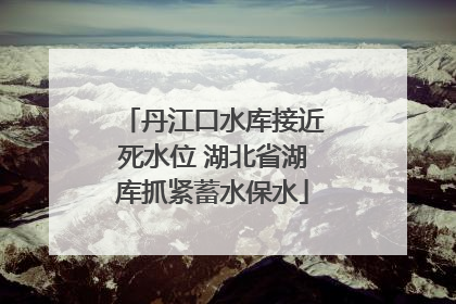 丹江口水库接近死水位 湖北省湖库抓紧蓄水保水