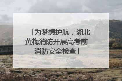 为梦想护航，湖北黄梅消防开展高考前消防安全检查