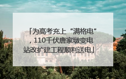 为高考充上“满格电”，110千伏唐家墩变电站改扩建工程顺利送电