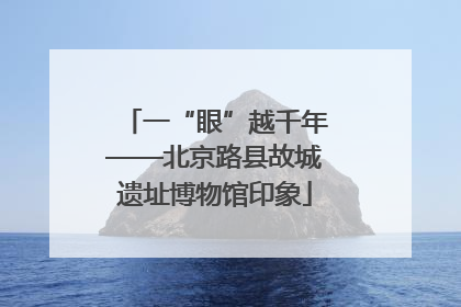 一“眼”越千年——北京路县故城遗址博物馆印象