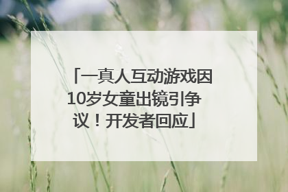 一真人互动游戏因10岁女童出镜引争议！开发者回应