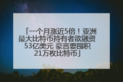 一个月涨近5倍！亚洲最大比特币持有者欲融资53亿美元 豪言要囤积21万枚比特币
