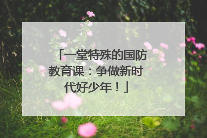一堂特殊的国防教育课：争做新时代好少年！
