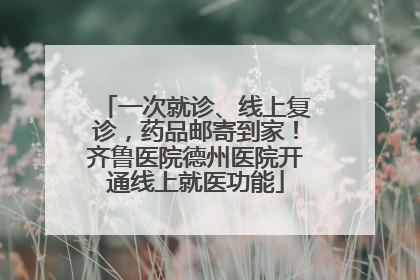一次就诊、线上复诊，药品邮寄到家！齐鲁医院德州医院开通线上就医功能