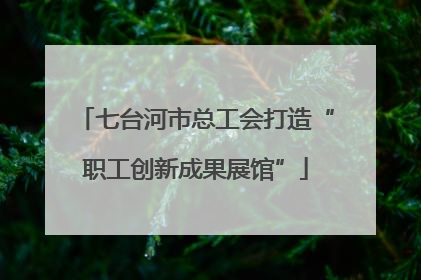 七台河市总工会打造“职工创新成果展馆”