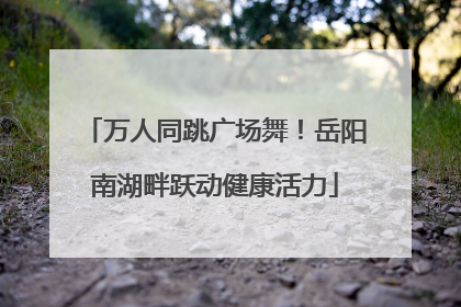 万人同跳广场舞！岳阳南湖畔跃动健康活力