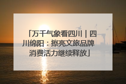 万千气象看四川｜四川绵阳：擦亮文旅品牌 消费活力继续释放