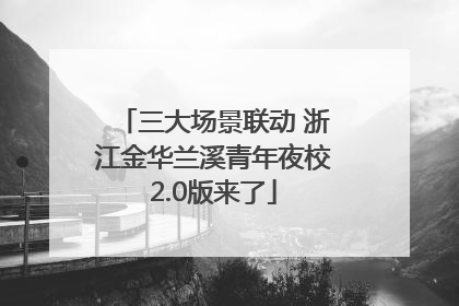 三大场景联动 浙江金华兰溪青年夜校2.0版来了