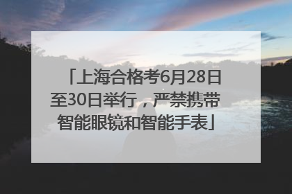 上海合格考6月28日至30日举行，严禁携带智能眼镜和智能手表