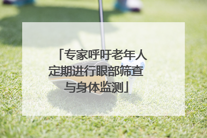 专家呼吁老年人定期进行眼部筛查与身体监测