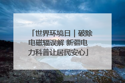 世界环境日｜破除电磁辐误解 新疆电力科普让居民安心