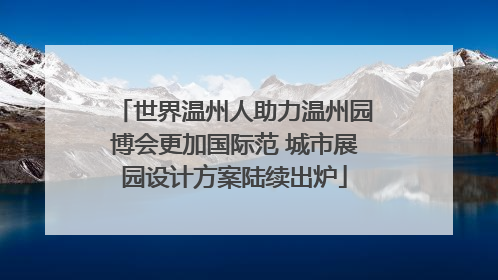 世界温州人助力温州园博会更加国际范 城市展园设计方案陆续出炉