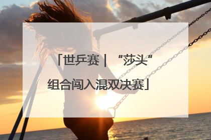 世乒赛｜“莎头”组合闯入混双决赛