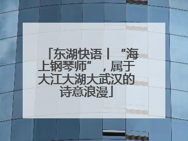 东湖快语丨“海上钢琴师”，属于大江大湖大武汉的诗意浪漫